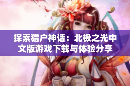 探索猎户神话：北极之光中文版游戏下载与体验分享