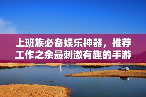 上班族必备娱乐神器，推荐工作之余最刺激有趣的手游攻略集锦