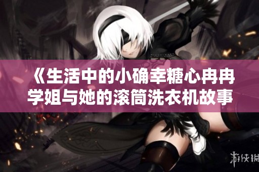 《生活中的小确幸糖心冉冉学姐与她的滚筒洗衣机故事》