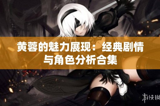 黄蓉的魅力展现：经典剧情与角色分析合集