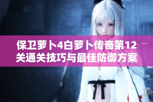 保卫萝卜4白萝卜传奇第12关通关技巧与最佳防御方案详解