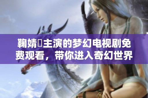 鞠婧祎主演的梦幻电视剧免费观看，带你进入奇幻世界