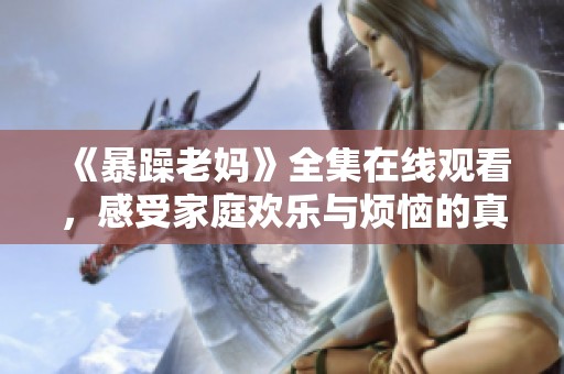 《暴躁老妈》全集在线观看，感受家庭欢乐与烦恼的真实生活