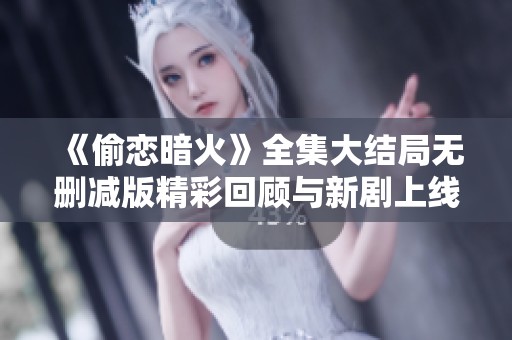 《偷恋暗火》全集大结局无删减版精彩回顾与新剧上线资讯