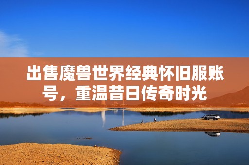 出售魔兽世界经典怀旧服账号，重温昔日传奇时光