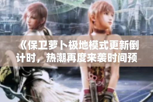 《保卫萝卜极地模式更新倒计时，热潮再度来袭时间预判》
