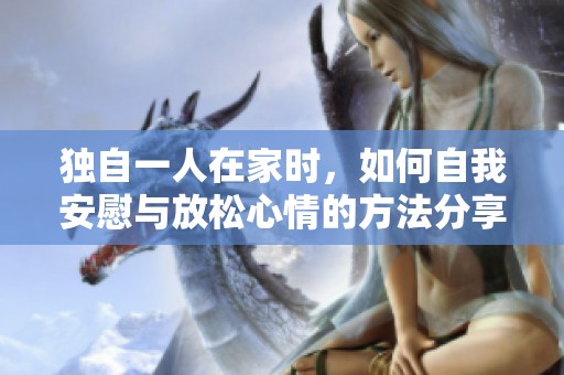 独自一人在家时，如何自我安慰与放松心情的方法分享