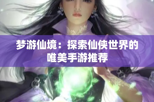梦游仙境：探索仙侠世界的唯美手游推荐