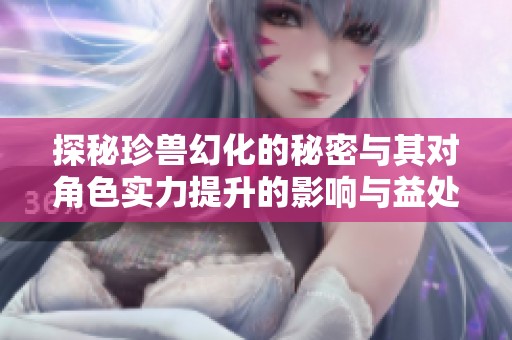 探秘珍兽幻化的秘密与其对角色实力提升的影响与益处