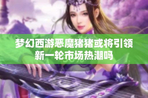 梦幻西游恶魔猪猪或将引领新一轮市场热潮吗