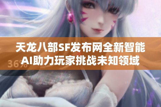 天龙八部SF发布网全新智能AI助力玩家挑战未知领域