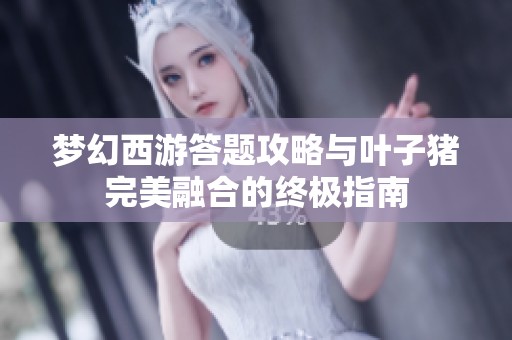 梦幻西游答题攻略与叶子猪完美融合的终极指南