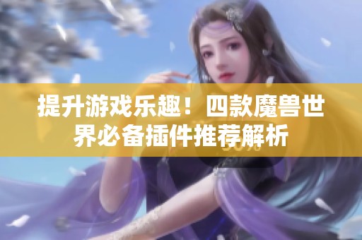 提升游戏乐趣！四款魔兽世界必备插件推荐解析