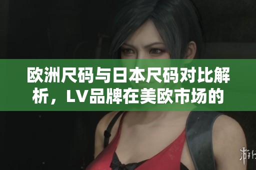 欧洲尺码与日本尺码对比解析，LV品牌在美欧市场的尺码选择指南