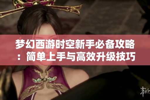 梦幻西游时空新手必备攻略：简单上手与高效升级技巧分享