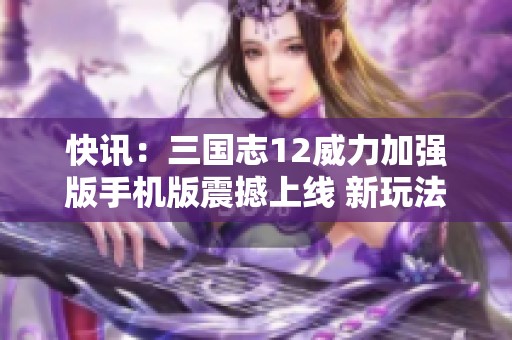 快讯：三国志12威力加强版手机版震撼上线 新玩法引发玩家热议