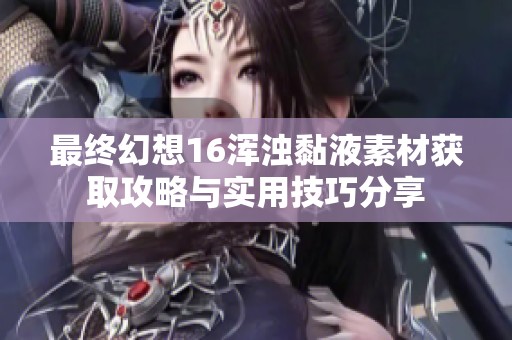 最终幻想16浑浊黏液素材获取攻略与实用技巧分享