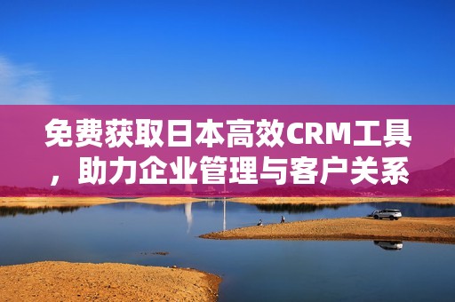 免费获取日本高效CRM工具，助力企业管理与客户关系提升