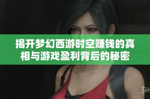 揭开梦幻西游时空赚钱的真相与游戏盈利背后的秘密