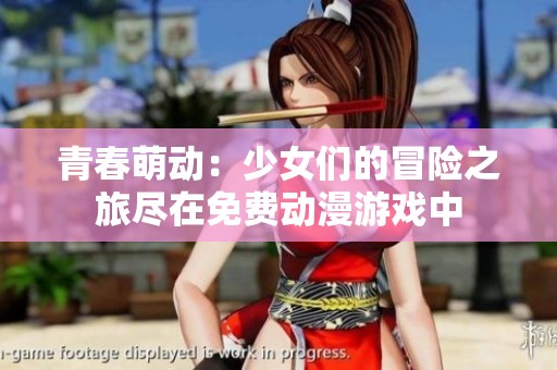 青春萌动：少女们的冒险之旅尽在免费动漫游戏中