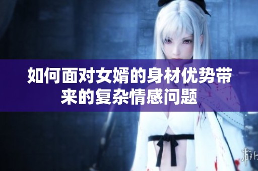 如何面对女婿的身材优势带来的复杂情感问题