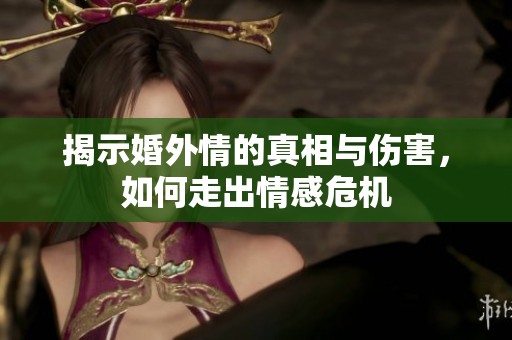 揭示婚外情的真相与伤害，如何走出情感危机