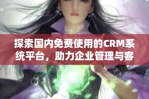 探索国内免费使用的CRM系统平台，助力企业管理与客户关系提升