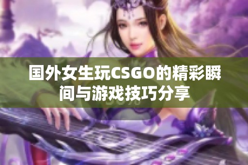 国外女生玩CSGO的精彩瞬间与游戏技巧分享