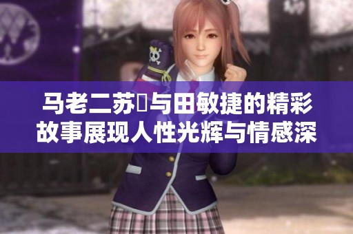 马老二苏玥与田敏捷的精彩故事展现人性光辉与情感深度