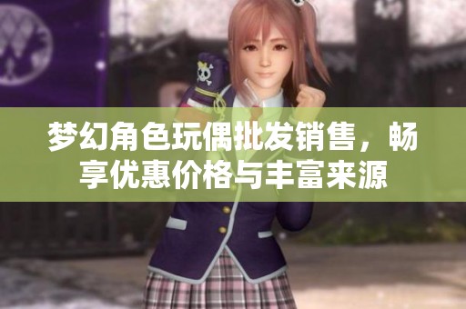 梦幻角色玩偶批发销售，畅享优惠价格与丰富来源