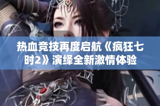 热血竞技再度启航《疯狂七时2》演绎全新激情体验