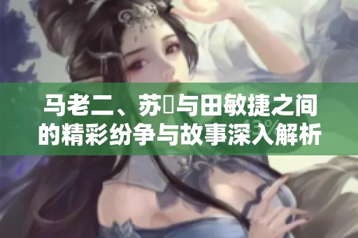 马老二、苏玥与田敏捷之间的精彩纷争与故事深入解析