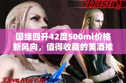 国缘四开42度500ml价格新风向，值得收藏的美酒推荐
