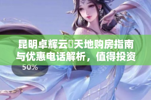 昆明卓辉云璟天地购房指南与优惠电话解析，值得投资吗