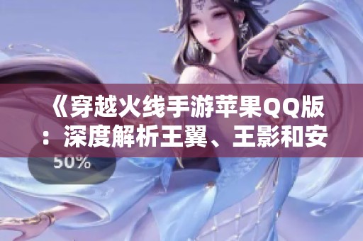 《穿越火线手游苹果QQ版：深度解析王翼、王影和安琪拉的玩法技巧》