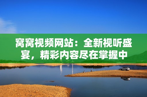 窝窝视频网站：全新视听盛宴，精彩内容尽在掌握中