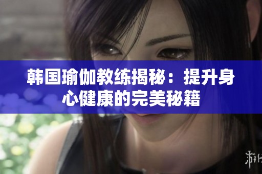 韩国瑜伽教练揭秘：提升身心健康的完美秘籍