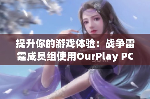 提升你的游戏体验：战争雷霆成员组使用OurPlay PC加速器攻略