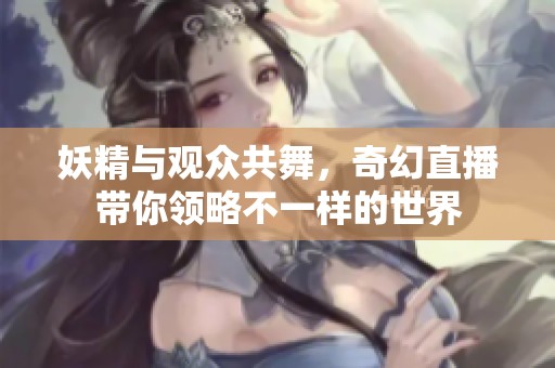 妖精与观众共舞，奇幻直播带你领略不一样的世界