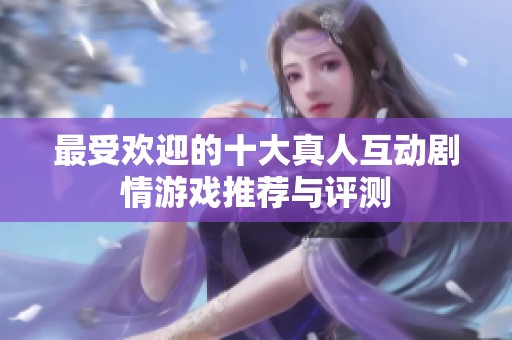 最受欢迎的十大真人互动剧情游戏推荐与评测