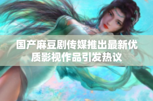 国产麻豆剧传媒推出最新优质影视作品引发热议