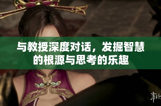 与教授深度对话，发掘智慧的根源与思考的乐趣