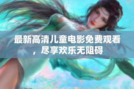 最新高清儿童电影免费观看，尽享欢乐无阻碍