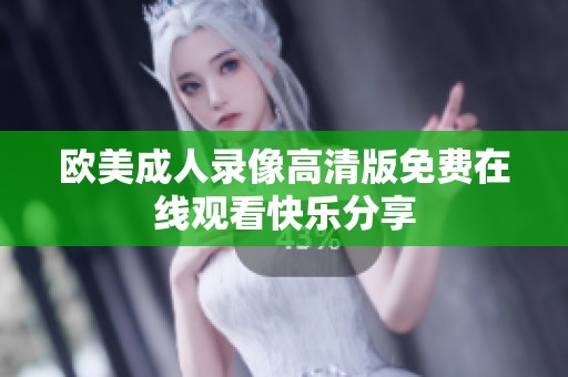 欧美成人录像高清版免费在线观看快乐分享