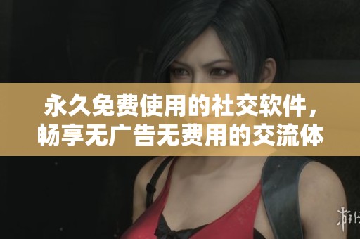 永久免费使用的社交软件，畅享无广告无费用的交流体验