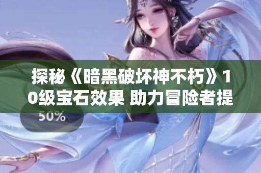 探秘《暗黑破坏神不朽》10级宝石效果 助力冒险者提升战斗力