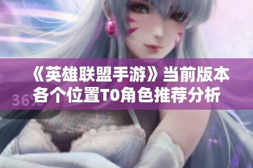 《英雄联盟手游》当前版本各个位置T0角色推荐分析