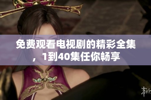 免费观看电视剧的精彩全集，1到40集任你畅享
