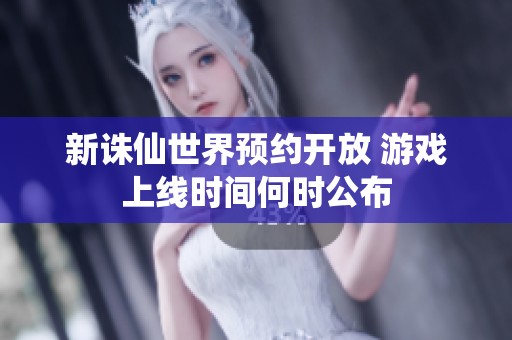 新诛仙世界预约开放 游戏上线时间何时公布