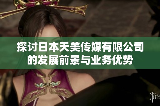 探讨日本天美传媒有限公司的发展前景与业务优势